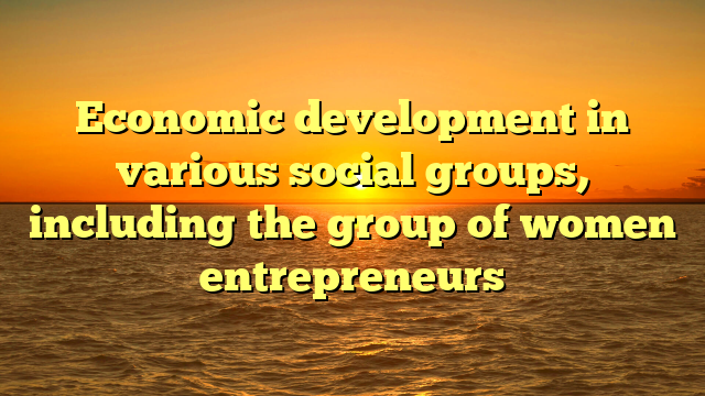 Economic development in various social groups, including the group of women entrepreneurs
