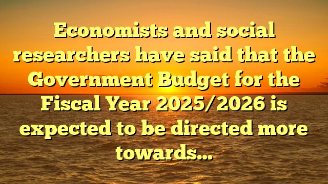 Economists and social researchers have said that the Government Budget for the Fiscal Year 2025/2026 is expected to be directed more towards…