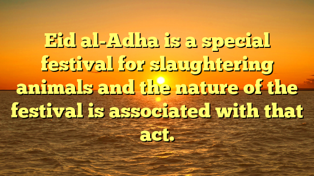 Eid al-Adha is a special festival for slaughtering animals and the nature of the festival is associated with that act.