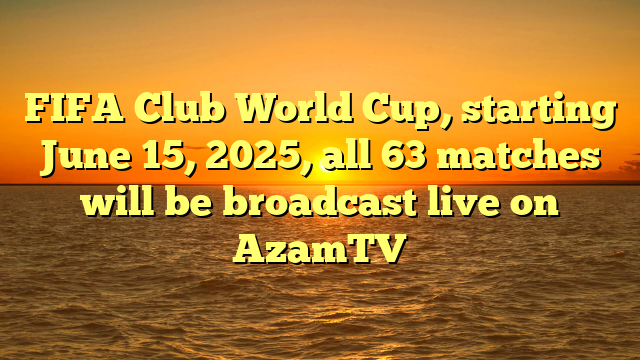 FIFA Club World Cup, starting June 15, 2025, all 63 matches will be broadcast live on AzamTV