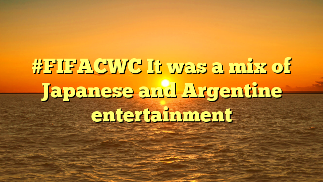 #FIFACWC It was a mix of Japanese and Argentine entertainment