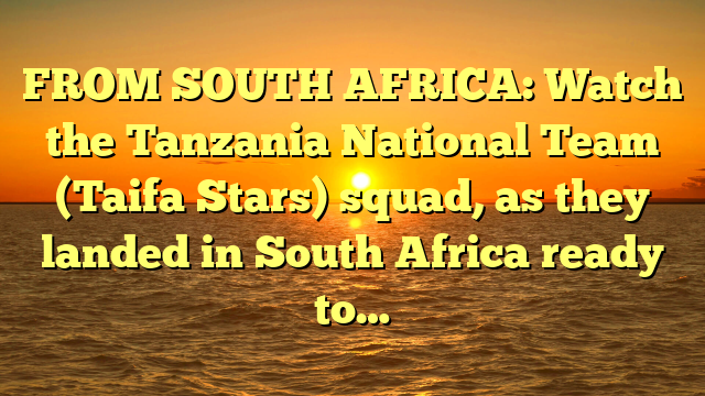 FROM SOUTH AFRICA: Watch the Tanzania National Team (Taifa Stars) squad, as they landed in South Africa ready to…