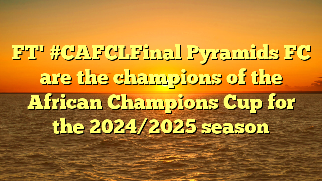 FT' #CAFCLFinal Pyramids FC are the champions of the African Champions Cup for the 2024/2025 season