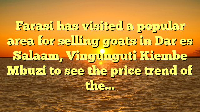 Farasi has visited a popular area for selling goats in Dar es Salaam, Vingunguti Kiembe Mbuzi to see the price trend of the…