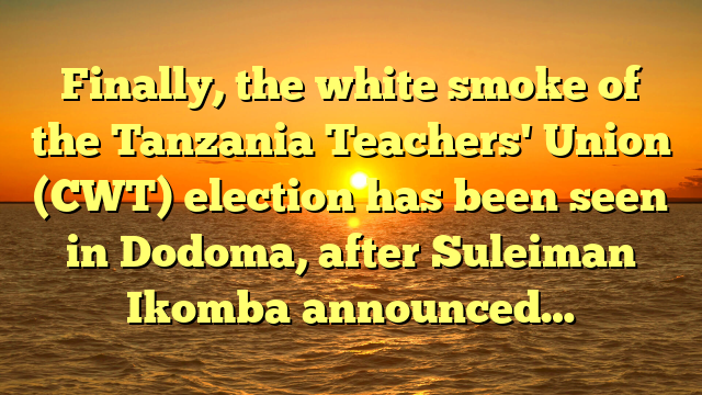 Finally, the white smoke of the Tanzania Teachers' Union (CWT) election has been seen in Dodoma, after Suleiman Ikomba announced…