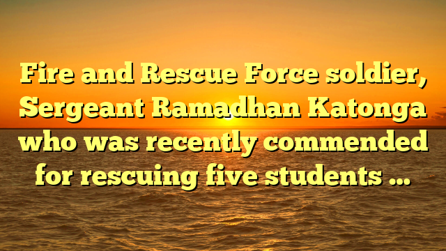 Fire and Rescue Force soldier, Sergeant Ramadhan Katonga who was recently commended for rescuing five students …