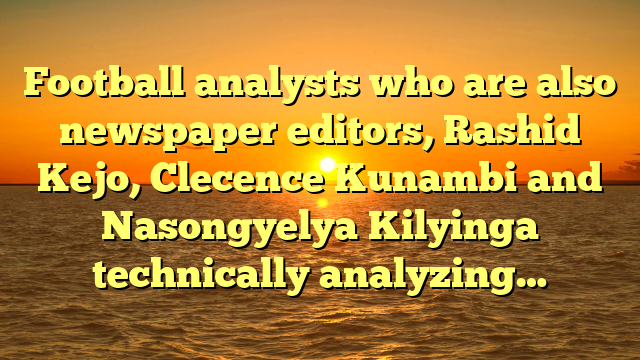 Football analysts who are also newspaper editors, Rashid Kejo, Clecence Kunambi and Nasongyelya Kilyinga technically analyzing…