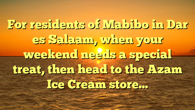 For residents of Mabibo in Dar es Salaam, when your weekend needs a special treat, then head to the Azam Ice Cream store…