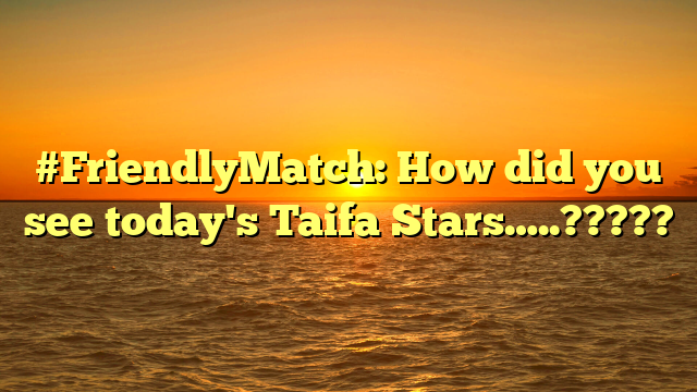 #FriendlyMatch: How did you see today's Taifa Stars…..?????