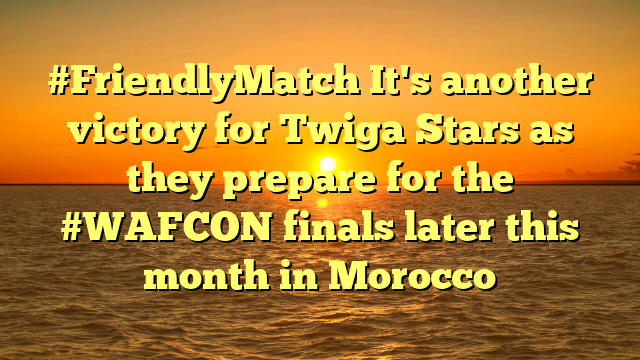#FriendlyMatch It's another victory for Twiga Stars as they prepare for the #WAFCON finals later this month in Morocco