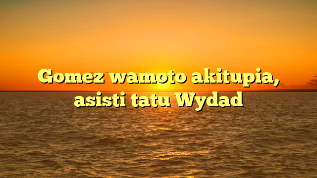 Gomez wamoto akitupia, asisti tatu Wydad