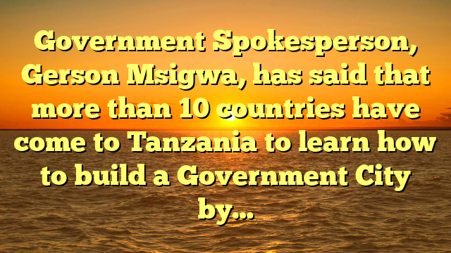 Government Spokesperson, Gerson Msigwa, has said that more than 10 countries have come to Tanzania to learn how to build a Government City by…