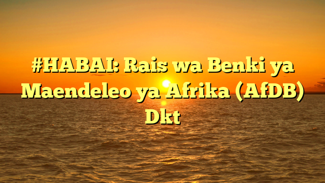 #HABAI: Rais wa Benki ya Maendeleo ya Afrika (AfDB) Dkt