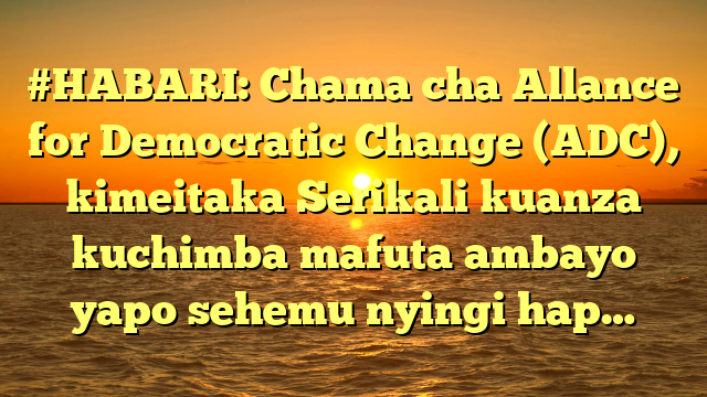 #HABARI: Chama cha Allance for Democratic Change (ADC), kimeitaka Serikali kuanza kuchimba mafuta ambayo yapo sehemu nyingi hap…