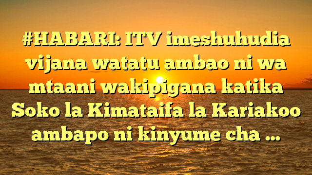 #HABARI: ITV imeshuhudia vijana watatu ambao ni wa mtaani wakipigana katika Soko la Kimataifa la Kariakoo ambapo ni kinyume cha …