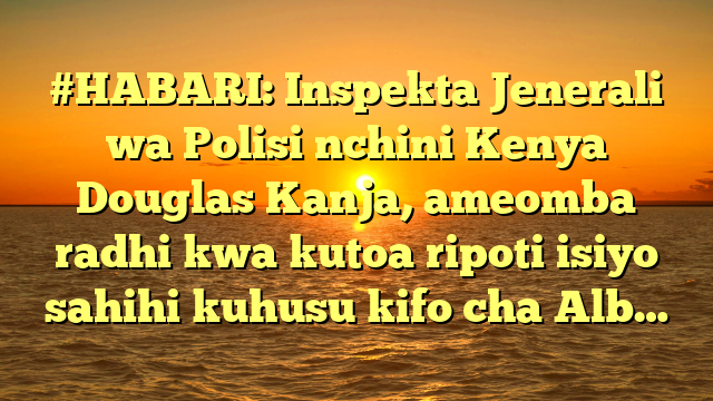 #HABARI: Inspekta Jenerali wa Polisi nchini Kenya Douglas Kanja, ameomba radhi kwa kutoa ripoti isiyo sahihi kuhusu kifo cha Alb…