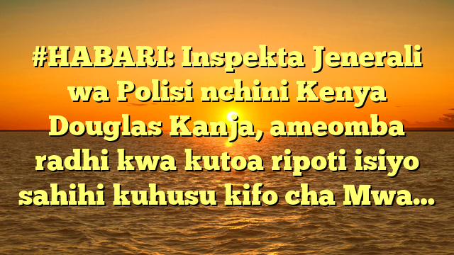 #HABARI: Inspekta Jenerali wa Polisi nchini Kenya Douglas Kanja, ameomba radhi kwa kutoa ripoti isiyo sahihi kuhusu kifo cha Mwa…