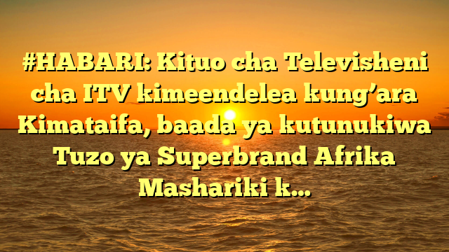 #HABARI: Kituo cha Televisheni cha ITV kimeendelea kung’ara Kimataifa, baada ya kutunukiwa Tuzo ya Superbrand Afrika Mashariki k…