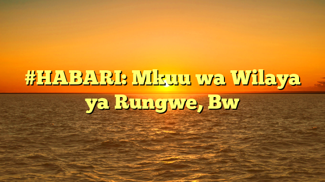 #HABARI: Mkuu wa Wilaya ya Rungwe, Bw