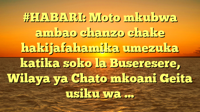 #HABARI: Moto mkubwa ambao chanzo chake hakijafahamika umezuka katika soko la Buseresere, Wilaya ya Chato mkoani Geita usiku wa …