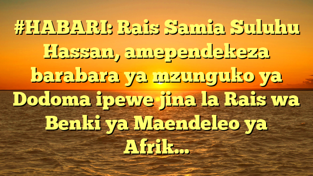 #HABARI: Rais Samia Suluhu Hassan, amependekeza barabara ya mzunguko ya Dodoma ipewe jina la Rais wa Benki ya Maendeleo ya Afrik…