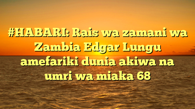 #HABARI: Rais wa zamani wa Zambia Edgar Lungu amefariki dunia akiwa na umri wa miaka 68