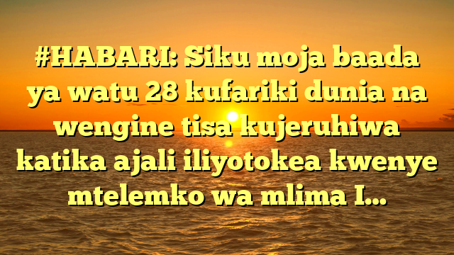 #HABARI: Siku moja baada ya watu 28 kufariki dunia na wengine tisa kujeruhiwa katika ajali iliyotokea kwenye mtelemko wa mlima I…