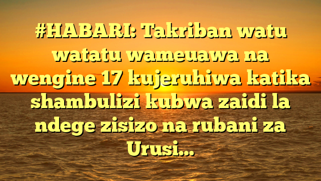 #HABARI: Takriban watu watatu wameuawa na wengine 17 kujeruhiwa katika shambulizi kubwa zaidi la ndege zisizo na rubani za Urusi…