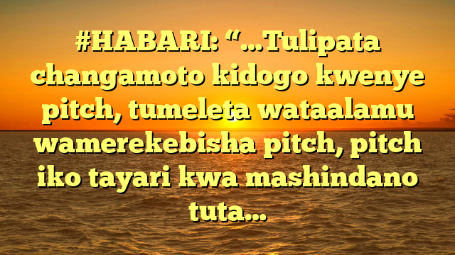 #HABARI: “…Tulipata changamoto kidogo kwenye pitch, tumeleta wataalamu wamerekebisha pitch, pitch iko tayari kwa mashindano tuta…