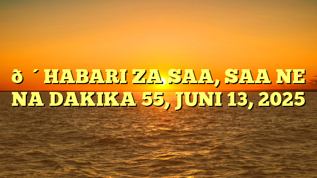 🔴HABARI ZA SAA, SAA NE NA DAKIKA 55, JUNI 13, 2025