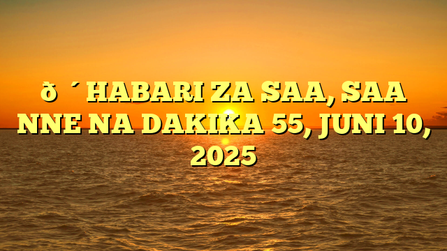 🔴HABARI ZA SAA, SAA NNE NA DAKIKA 55, JUNI 10, 2025