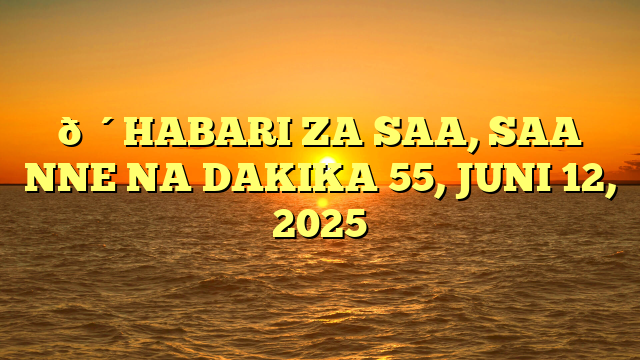 🔴HABARI ZA SAA, SAA NNE NA DAKIKA 55, JUNI 12, 2025