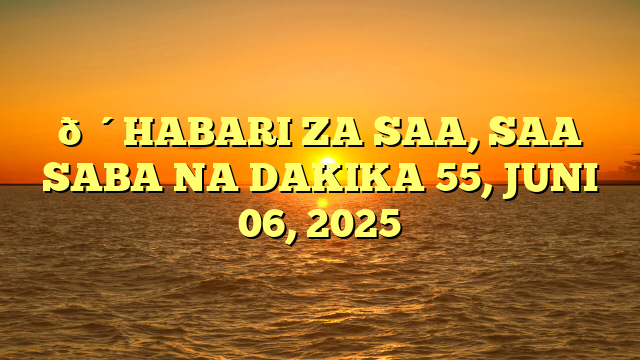 🔴HABARI ZA SAA, SAA SABA NA DAKIKA 55, JUNI 06, 2025