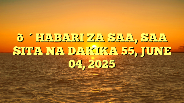 🔴HABARI ZA SAA, SAA SITA NA DAKIKA 55, JUNE 04, 2025