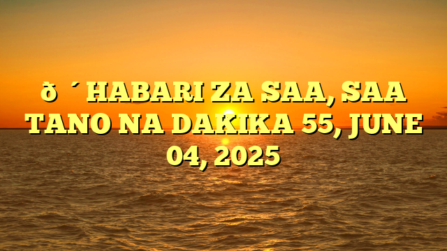 🔴HABARI ZA SAA, SAA TANO NA DAKIKA 55, JUNE 04, 2025