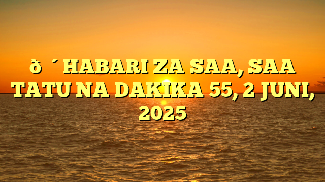 🔴HABARI ZA SAA, SAA TATU NA DAKIKA 55, 2 JUNI, 2025