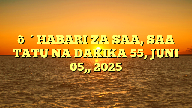 🔴HABARI ZA SAA, SAA TATU NA DAKIKA 55, JUNI 05,, 2025