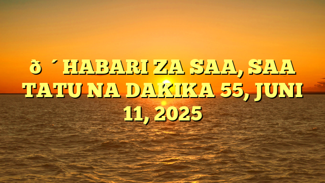 🔴HABARI ZA SAA, SAA TATU NA DAKIKA 55, JUNI 11, 2025