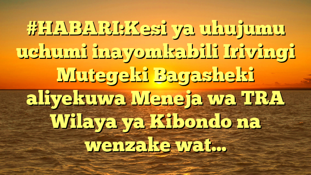 #HABARI:Kesi ya uhujumu uchumi inayomkabili Irivingi Mutegeki Bagasheki aliyekuwa Meneja wa TRA Wilaya ya Kibondo na wenzake wat…