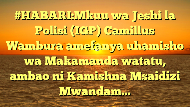 #HABARI:Mkuu wa Jeshi la Polisi (IGP) Camillus Wambura amefanya uhamisho wa Makamanda watatu, ambao ni Kamishna Msaidizi Mwandam…
