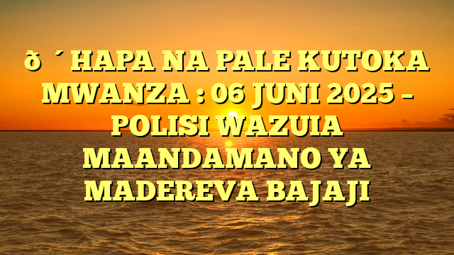 🔴HAPA NA PALE KUTOKA MWANZA : 06 JUNI 2025 – POLISI WAZUIA MAANDAMANO YA MADEREVA BAJAJI