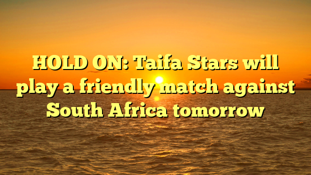 HOLD ON: Taifa Stars will play a friendly match against South Africa tomorrow