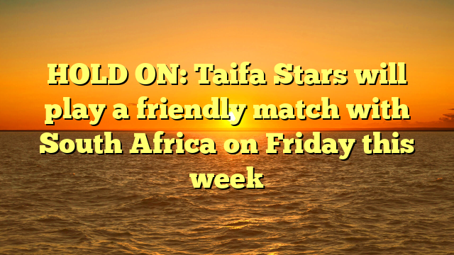 HOLD ON: Taifa Stars will play a friendly match with South Africa on Friday this week