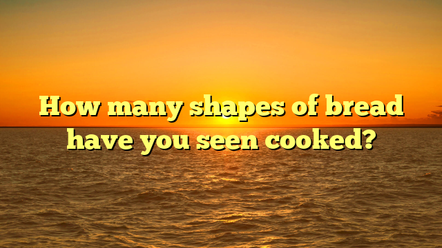How many shapes of bread have you seen cooked?