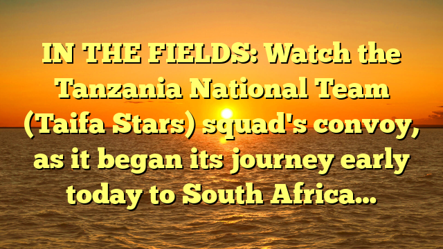 IN THE FIELDS: Watch the Tanzania National Team (Taifa Stars) squad's convoy, as it began its journey early today to South Africa…