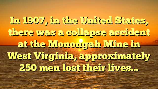 In 1907, in the United States, there was a collapse accident at the Monongah Mine in West Virginia, approximately 250 men lost their lives…