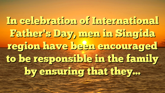 In celebration of International Father's Day, men in Singida region have been encouraged to be responsible in the family by ensuring that they…