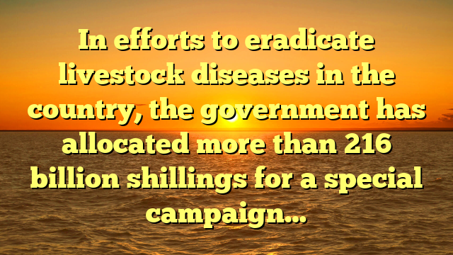 In efforts to eradicate livestock diseases in the country, the government has allocated more than 216 billion shillings for a special campaign…