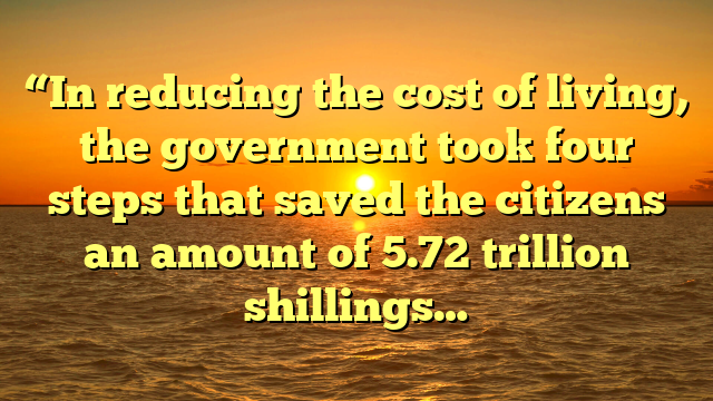 “In reducing the cost of living, the government took four steps that saved the citizens an amount of 5.72 trillion shillings…