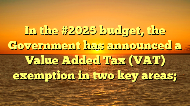 In the #2025 budget, the Government has announced a Value Added Tax (VAT) exemption in two key areas;
